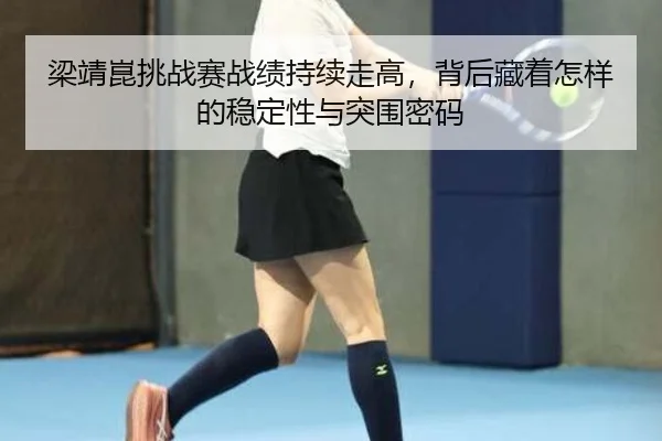 梁靖崑挑战赛战绩持续走高，背后藏着怎样的稳定性与突围密码