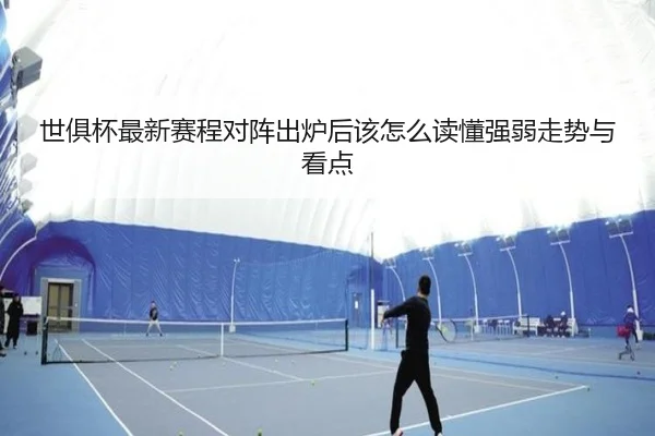 世俱杯最新赛程对阵出炉后该怎么读懂强弱走势与看点