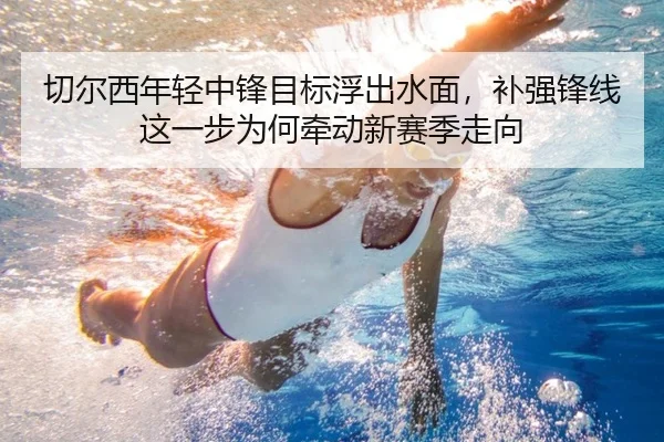 切尔西年轻中锋目标浮出水面，补强锋线这一步为何牵动新赛季走向