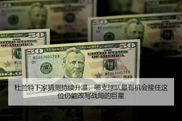 杜兰特下家猜测持续升温，哪支球队最有机会接住这位仍能改写战局的巨星
