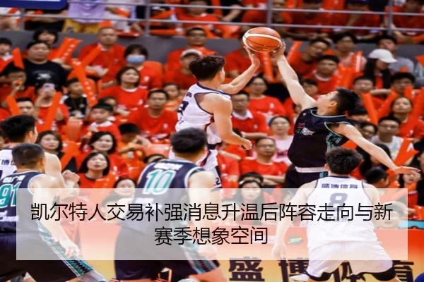 凯尔特人交易补强消息升温后阵容走向与新赛季想象空间